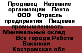 Продавец › Название организации ­ Лента, ООО › Отрасль предприятия ­ Пищевая промышленность › Минимальный оклад ­ 17 000 - Все города Работа » Вакансии   . Костромская обл.